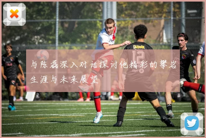 与陈磊深入对话探讨他精彩的攀岩生涯与未来展望