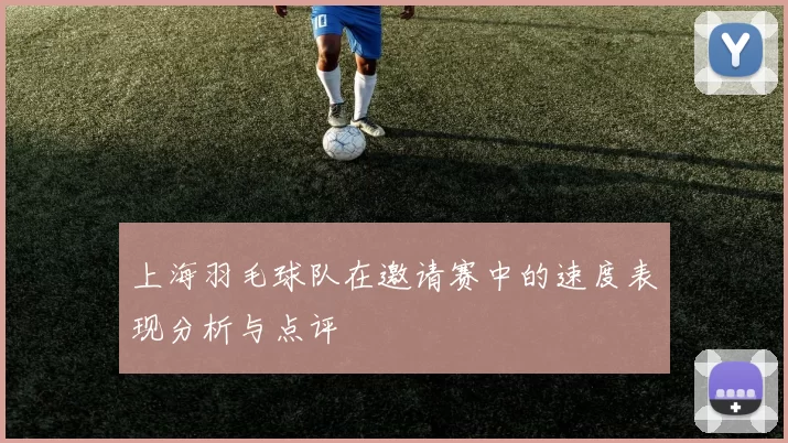 上海羽毛球队在邀请赛中的速度表现分析与点评