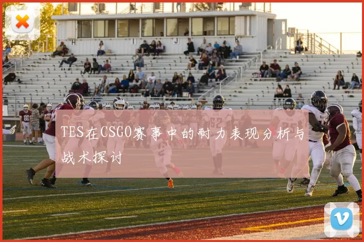 TES在CSGO赛事中的耐力表现分析与战术探讨
