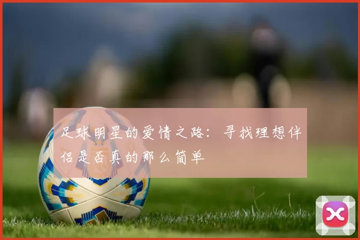 足球明星的爱情之路：寻找理想伴侣是否真的那么简单