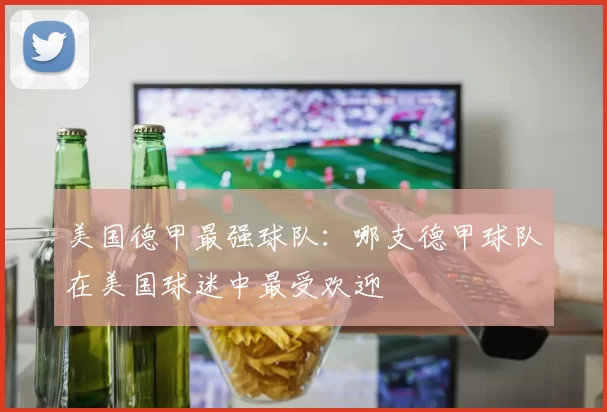 美国德甲最强球队：哪支德甲球队在美国球迷中最受欢迎