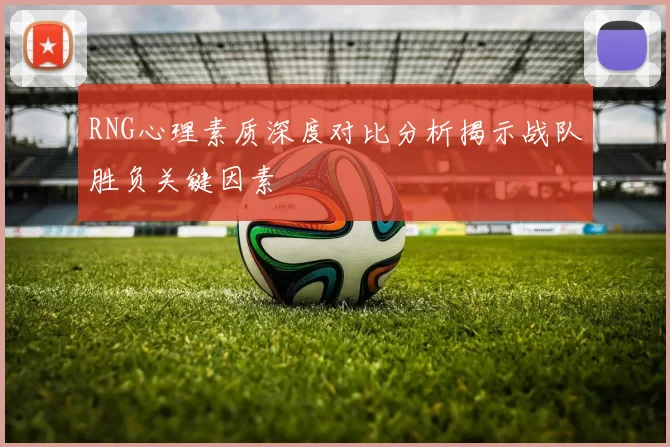 RNG心理素质深度对比分析揭示战队胜负关键因素