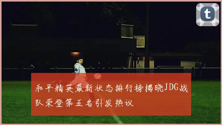 和平精英最新状态排行榜揭晓JDG战队荣登第五名引发热议