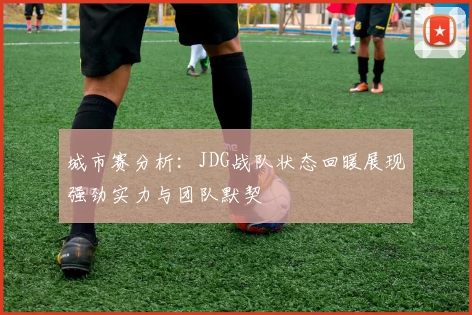 城市赛分析：JDG战队状态回暖展现强劲实力与团队默契