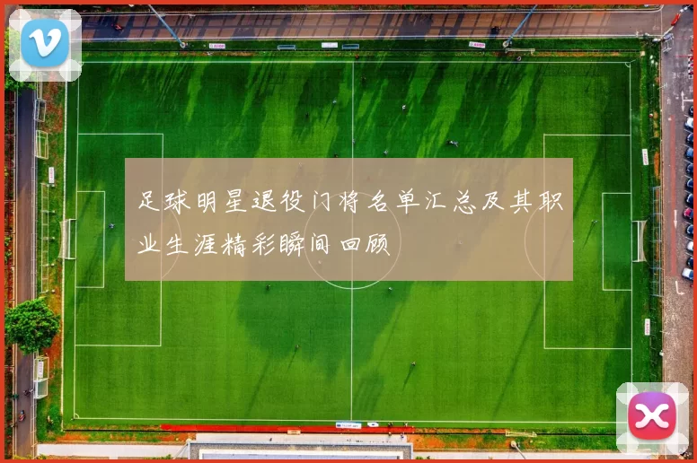 足球明星退役门将名单汇总及其职业生涯精彩瞬间回顾