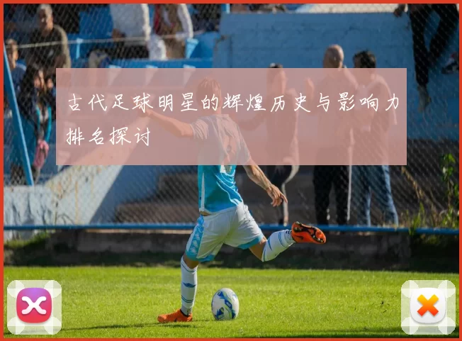 古代足球明星的辉煌历史与影响力排名探讨