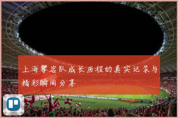 上海攀岩队成长历程的真实记录与精彩瞬间分享