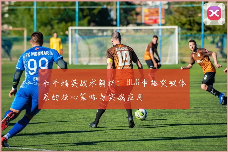 和平精英战术解析：BLG中路突破体系的核心策略与实战应用