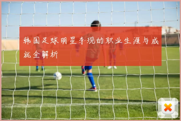 韩国足球明星李现的职业生涯与成就全解析