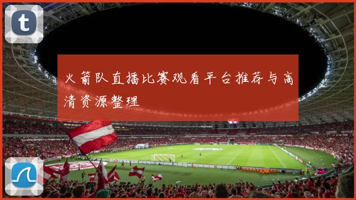 火箭队直播比赛观看平台推荐与高清资源整理