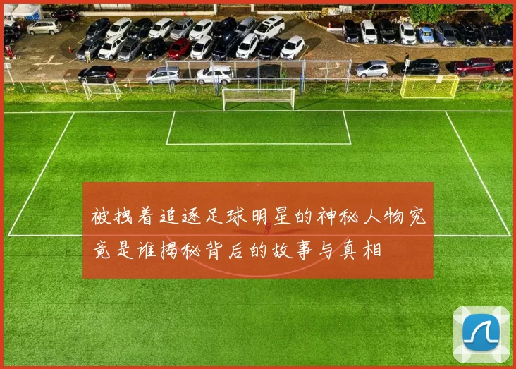 被拽着追逐足球明星的神秘人物究竟是谁揭秘背后的故事与真相