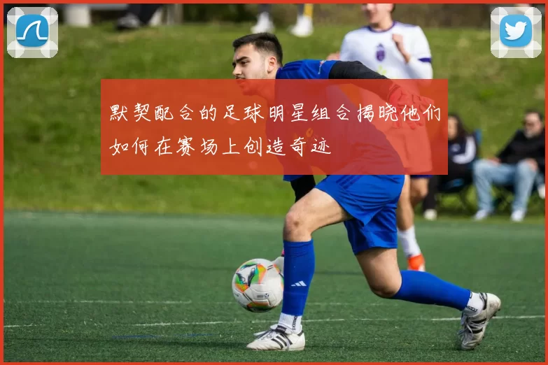 默契配合的足球明星组合揭晓他们如何在赛场上创造奇迹