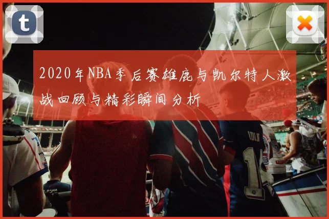 2020年NBA季后赛雄鹿与凯尔特人激战回顾与精彩瞬间分析