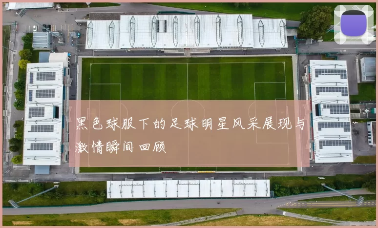 黑色球服下的足球明星风采展现与激情瞬间回顾