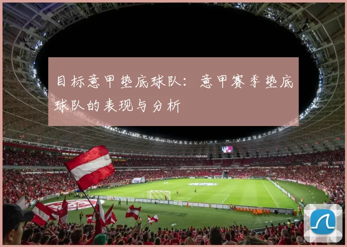 目标意甲垫底球队：意甲赛季垫底球队的表现与分析