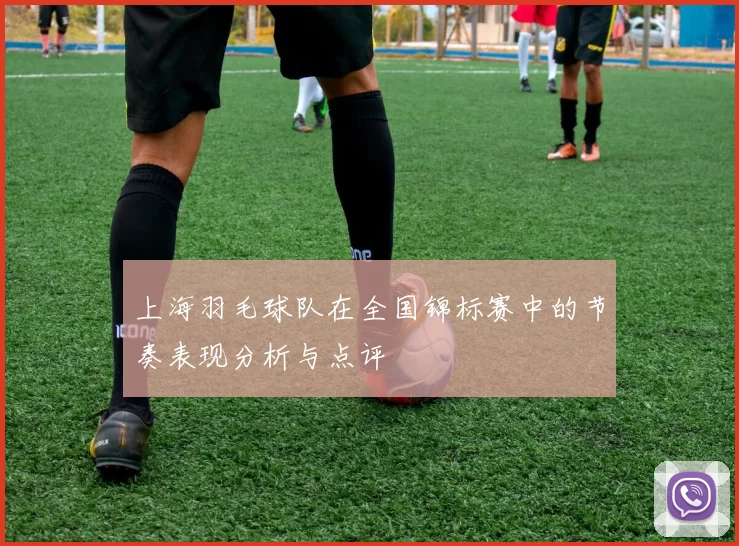 上海羽毛球队在全国锦标赛中的节奏表现分析与点评