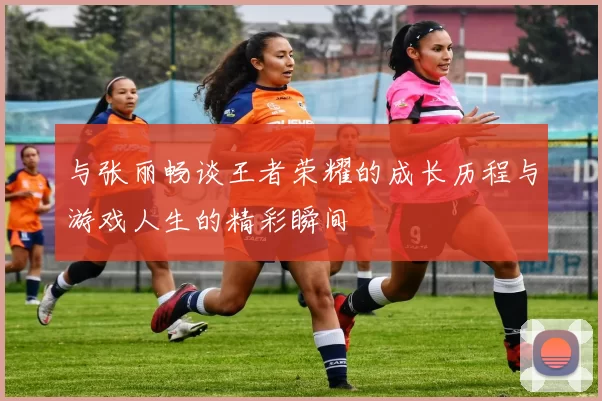 与张丽畅谈王者荣耀的成长历程与游戏人生的精彩瞬间