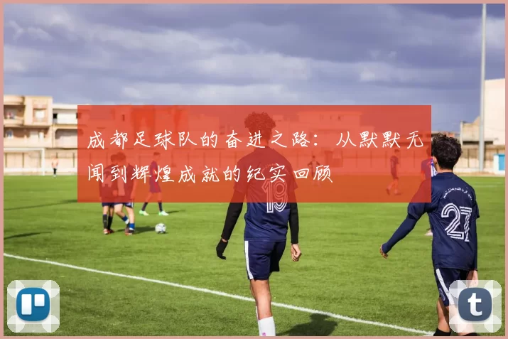 成都足球队的奋进之路：从默默无闻到辉煌成就的纪实回顾