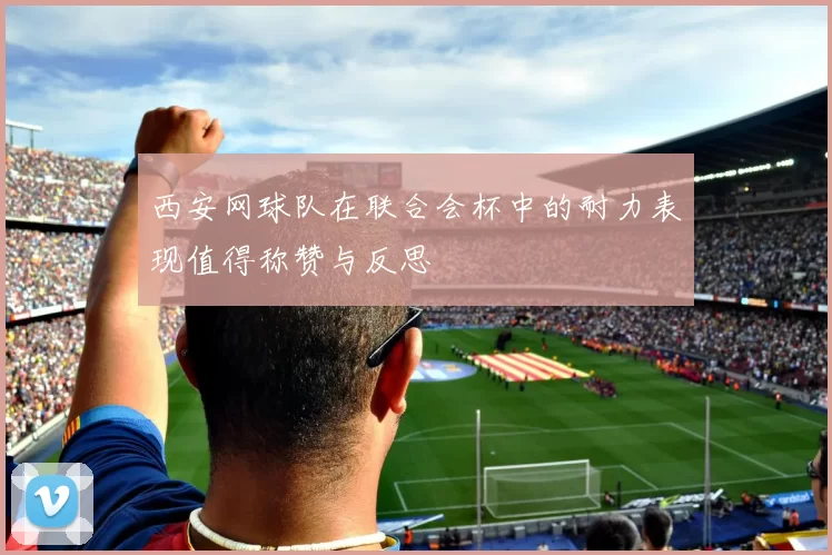 西安网球队在联合会杯中的耐力表现值得称赞与反思