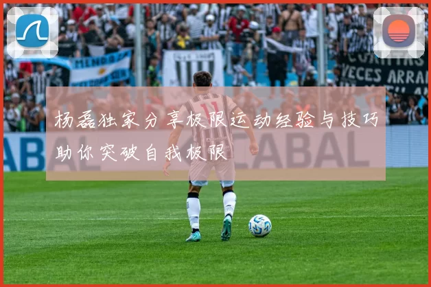 杨磊独家分享极限运动经验与技巧助你突破自我极限