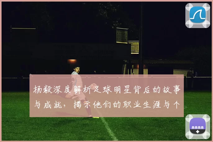 杨毅深度解析足球明星背后的故事与成就，揭示他们的职业生涯与个人魅力