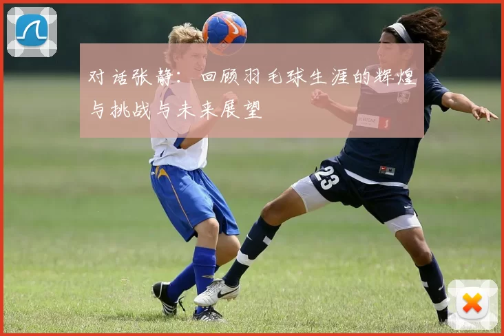 对话张静：回顾羽毛球生涯的辉煌与挑战与未来展望