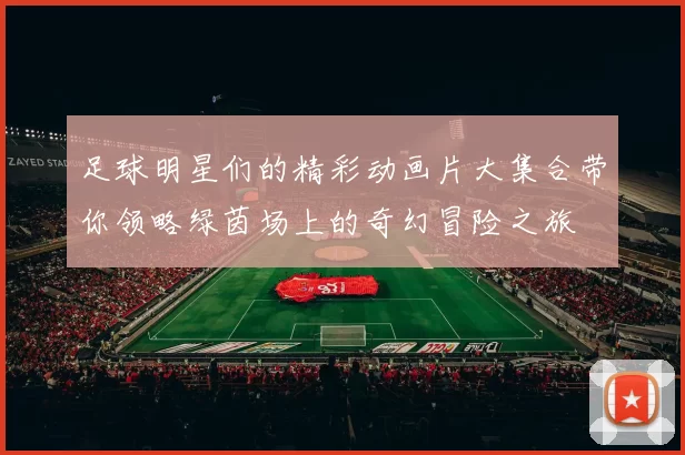足球明星们的精彩动画片大集合带你领略绿茵场上的奇幻冒险之旅