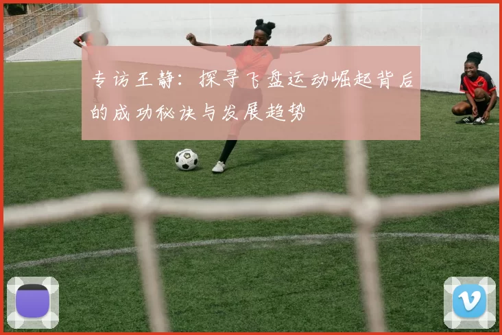 专访王静：探寻飞盘运动崛起背后的成功秘诀与发展趋势