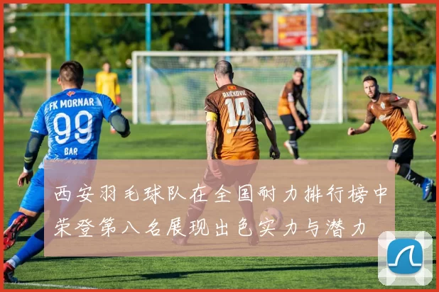 西安羽毛球队在全国耐力排行榜中荣登第八名展现出色实力与潜力