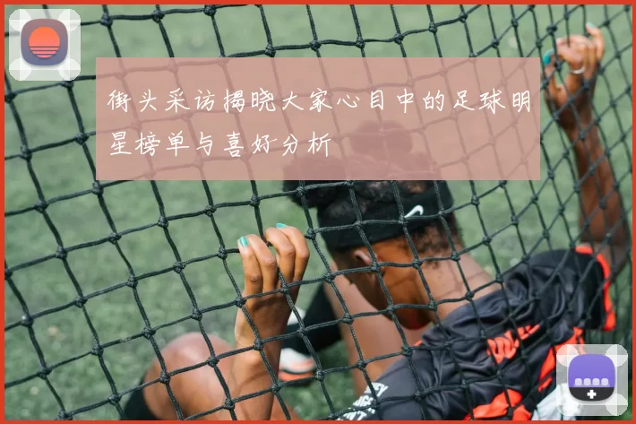 街头采访揭晓大家心目中的足球明星榜单与喜好分析
