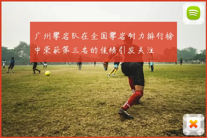 广州攀岩队在全国攀岩耐力排行榜中荣获第三名的佳绩引发关注