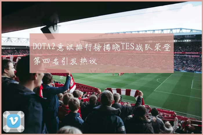 DOTA2意识排行榜揭晓TES战队荣登第四名引发热议