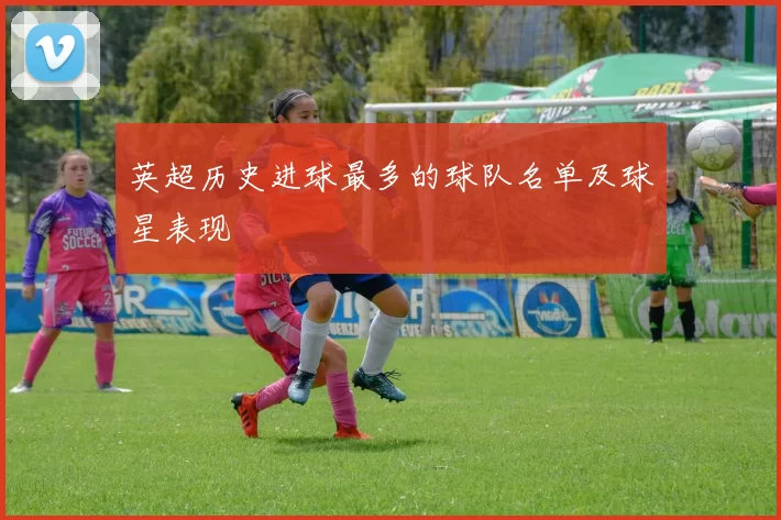 英超历史进球最多的球队名单及球星表现