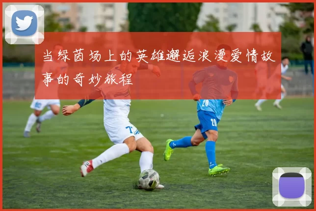 当绿茵场上的英雄邂逅浪漫爱情故事的奇妙旅程