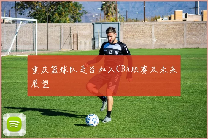 重庆篮球队是否加入CBA联赛及未来展望