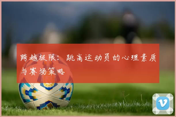 跨越极限：跳高运动员的心理素质与赛场策略
