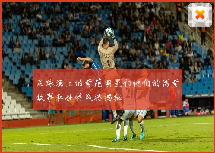 足球场上的奇葩明星们他们的离奇故事和独特风格揭秘