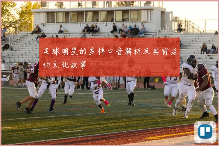 足球明星的多样口音解析及其背后的文化故事