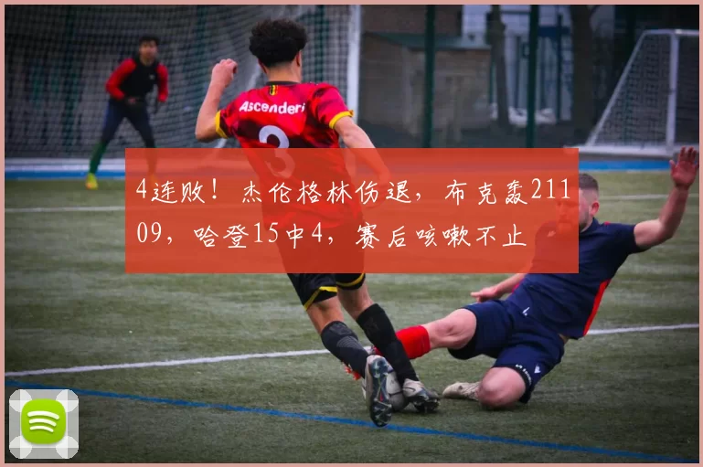 4连败！杰伦格林伤退，布克轰21109，哈登15中4，赛后咳嗽不止
