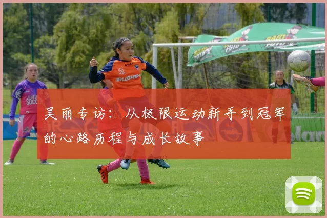 吴丽专访：从极限运动新手到冠军的心路历程与成长故事