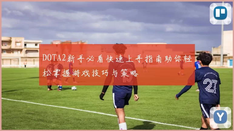 DOTA2新手必看快速上手指南助你轻松掌握游戏技巧与策略