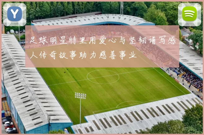 足球明星特里用爱心与坚韧谱写感人传奇故事助力慈善事业