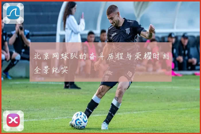 北京网球队的奋斗历程与荣耀时刻全景纪实