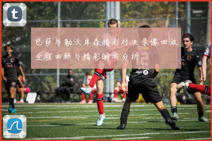 巴萨与勒沃库森精彩对决录像回放全程回顾与精彩瞬间分析
