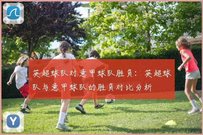 英超球队对意甲球队胜负：英超球队与意甲球队的胜负对比分析