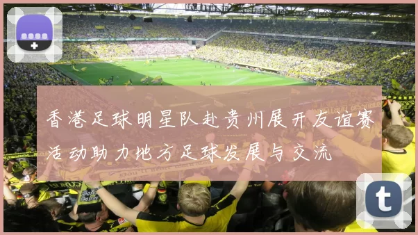香港足球明星队赴贵州展开友谊赛活动助力地方足球发展与交流