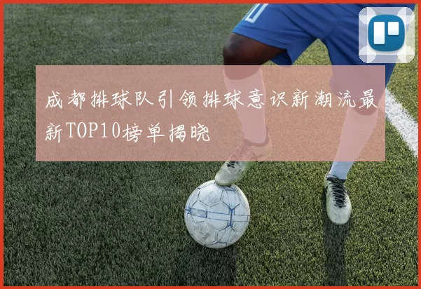 成都排球队引领排球意识新潮流最新TOP10榜单揭晓