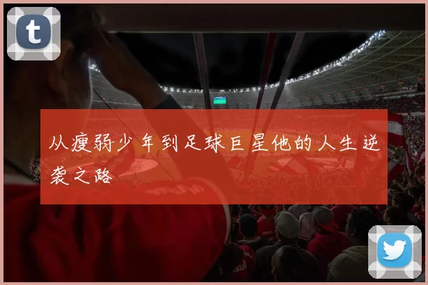 从瘦弱少年到足球巨星他的人生逆袭之路
