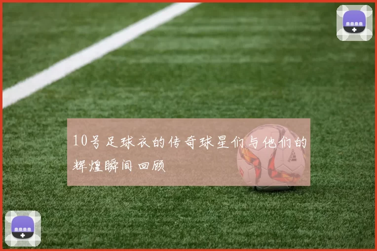 10号足球衣的传奇球星们与他们的辉煌瞬间回顾