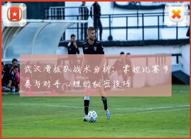 武汉滑板队战术分析：掌控比赛节奏与对手心理的秘密技巧
